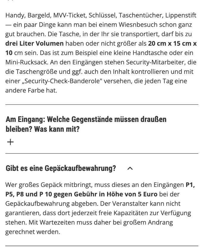 Auszug von oktoberfest.de: Taschen bis drei Liter oder 20 × 15 × 10 cm erlaubt; großes Gepäck an den Eingängen P1, P5, P8 und P10 gegen 5 Euro Gebühr, freie Plätze nicht garantiert